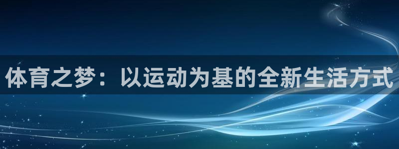球皇nba球直播：体育之梦：以运动为基的全新生活方式