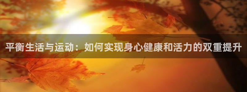 球皇APP下载：平衡生活与运动：如何实现身心健康和活力的双重提升